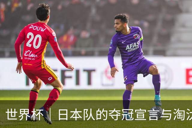 世界杯｜日本队的夺冠宣言与淘汰赛首轮“陷阱”