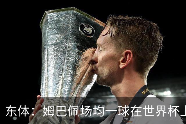东体：姆巴佩场均一球在世界杯上堪称独一档 德尚或将启用坎特