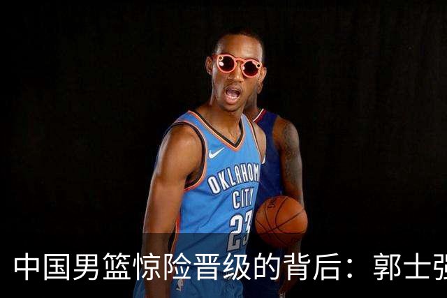 中国男篮惊险晋级的背后：郭士强已不适合执教国家队