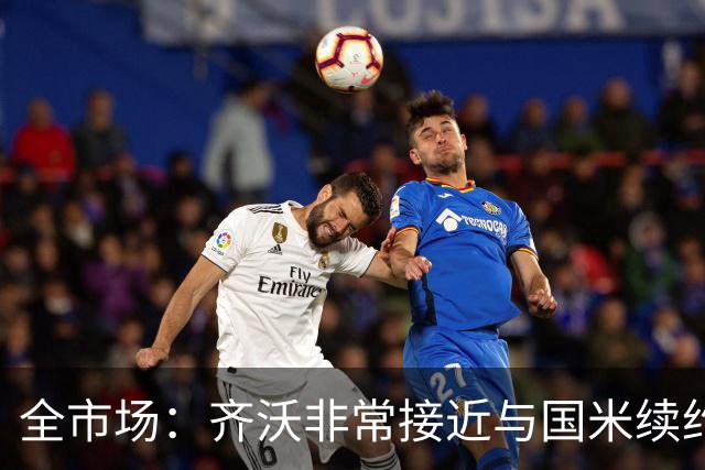 全市场：齐沃非常接近与国米续约，有可能今天就签约并官宣