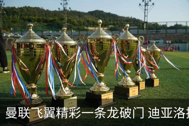 曼联飞翼精彩一条龙破门 迪亚洛拼尽全力险两度救主