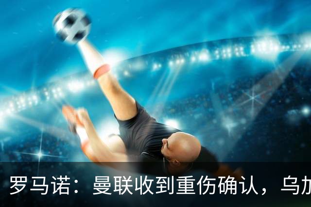 罗马诺：曼联收到重伤确认，乌加特的未来已被完全搁置