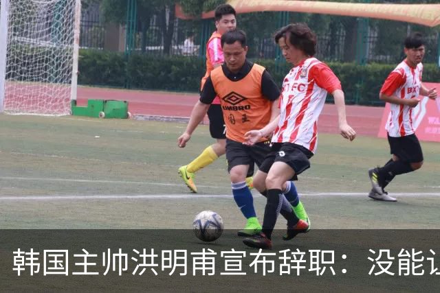 韩国主帅洪明甫宣布辞职：没能让大家满意 但我已尽力