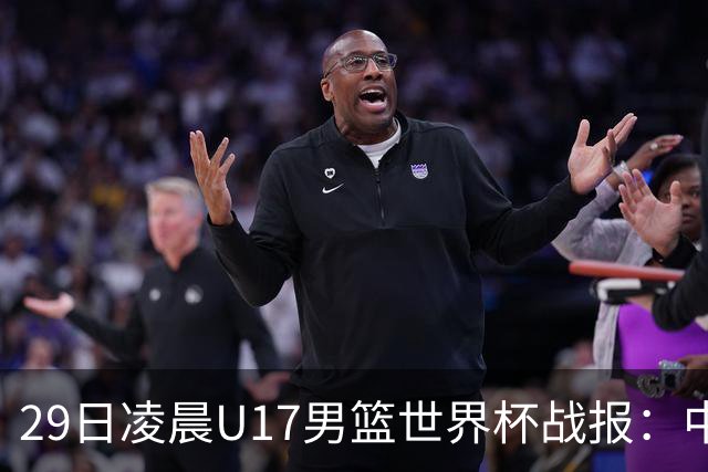 29日凌晨U17男篮世界杯战报：中国男篮跌至第三，亚洲队惨遭三连败